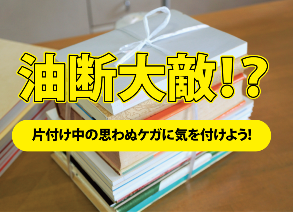 油断大敵！？片づけ中の思わぬケガに気を付けよう!