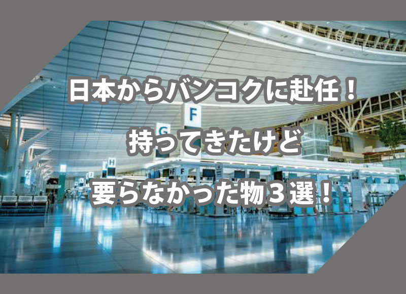 日本からバンコクに赴任！持ってきたけど要らなかった物３選！