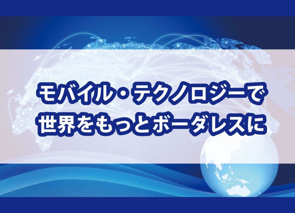 モバイル・テクノロジーで、世界をもっとボーダレスに