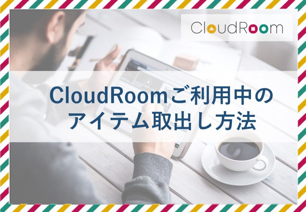【CloudRoom】預けたアイテムの取出し方法をご紹介
